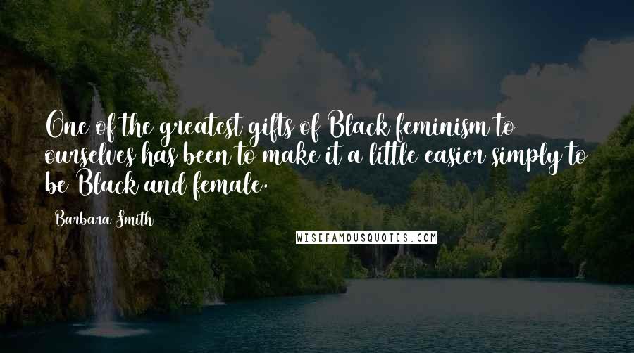 Barbara Smith Quotes: One of the greatest gifts of Black feminism to ourselves has been to make it a little easier simply to be Black and female.