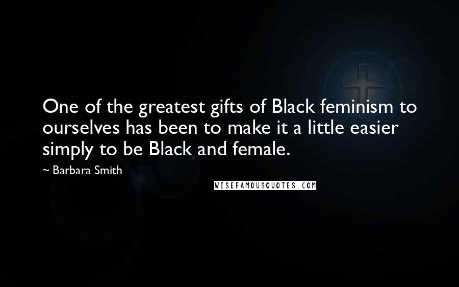 Barbara Smith Quotes: One of the greatest gifts of Black feminism to ourselves has been to make it a little easier simply to be Black and female.