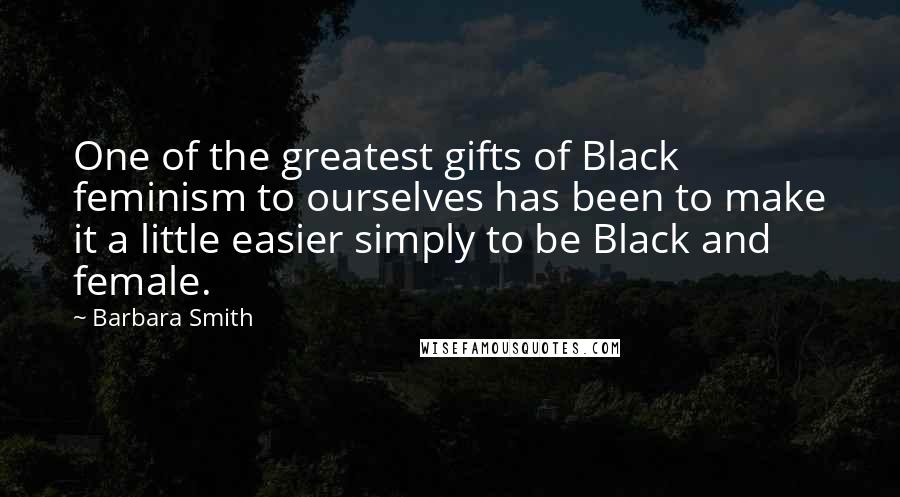 Barbara Smith Quotes: One of the greatest gifts of Black feminism to ourselves has been to make it a little easier simply to be Black and female.