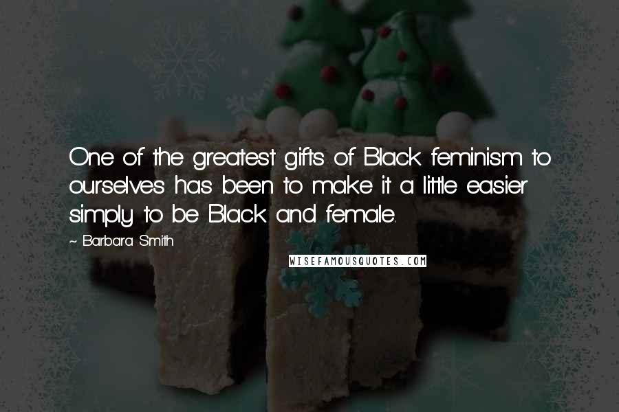 Barbara Smith Quotes: One of the greatest gifts of Black feminism to ourselves has been to make it a little easier simply to be Black and female.