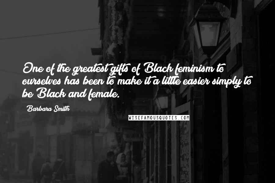 Barbara Smith Quotes: One of the greatest gifts of Black feminism to ourselves has been to make it a little easier simply to be Black and female.