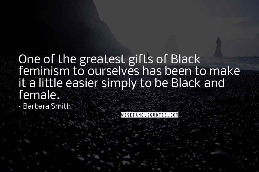 Barbara Smith Quotes: One of the greatest gifts of Black feminism to ourselves has been to make it a little easier simply to be Black and female.