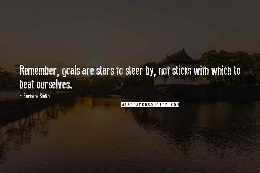 Barbara Smith Quotes: Remember, goals are stars to steer by, not sticks with which to beat ourselves.