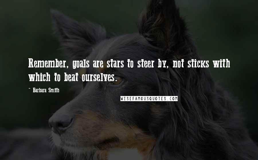 Barbara Smith Quotes: Remember, goals are stars to steer by, not sticks with which to beat ourselves.