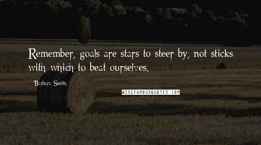 Barbara Smith Quotes: Remember, goals are stars to steer by, not sticks with which to beat ourselves.