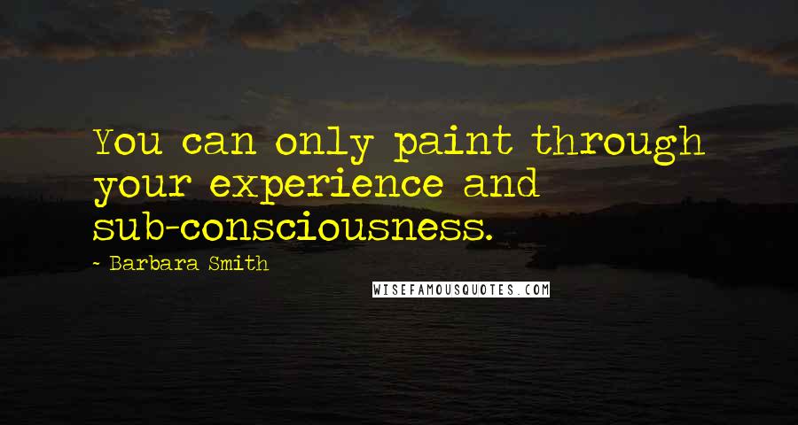 Barbara Smith Quotes: You can only paint through your experience and sub-consciousness.