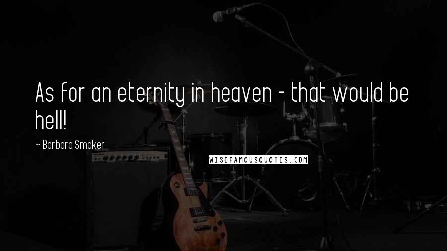 Barbara Smoker Quotes: As for an eternity in heaven - that would be hell!