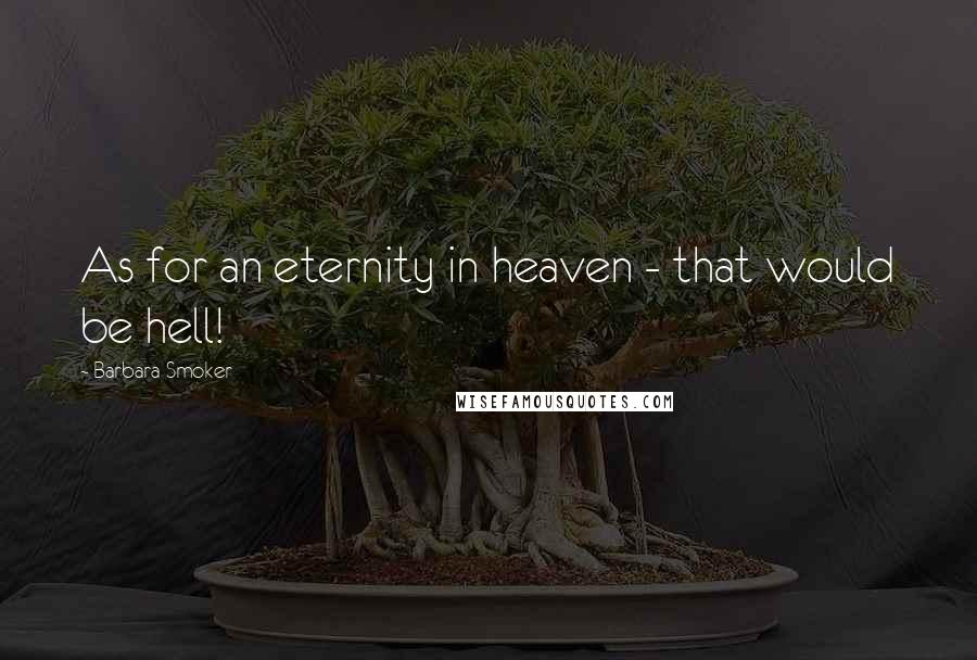 Barbara Smoker Quotes: As for an eternity in heaven - that would be hell!