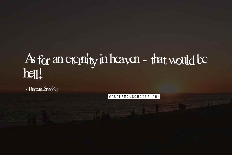 Barbara Smoker Quotes: As for an eternity in heaven - that would be hell!