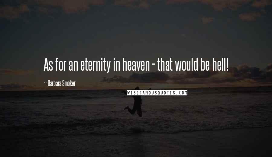 Barbara Smoker Quotes: As for an eternity in heaven - that would be hell!