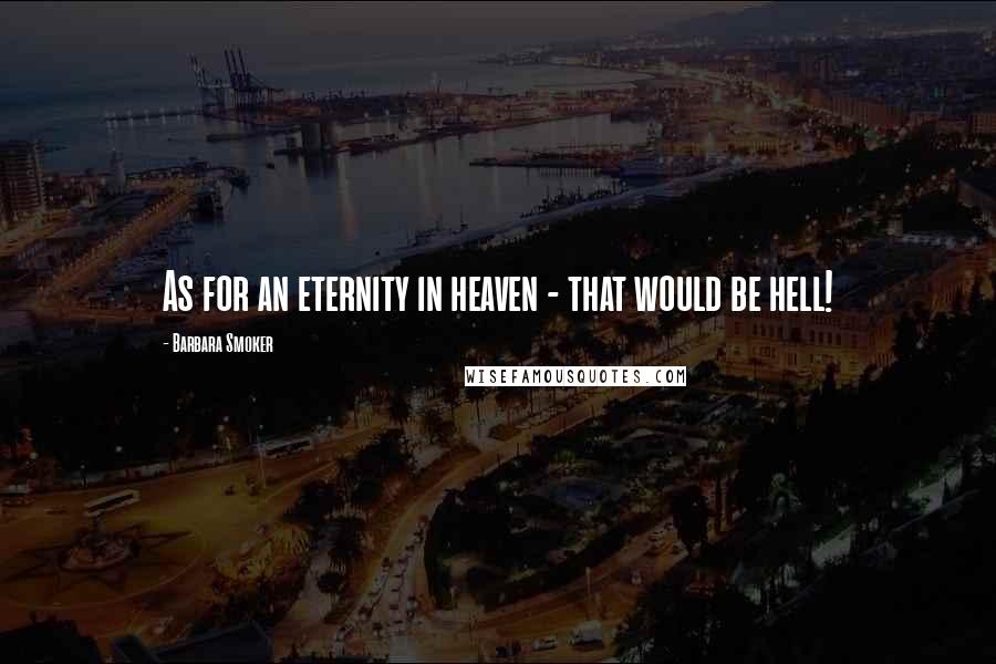 Barbara Smoker Quotes: As for an eternity in heaven - that would be hell!