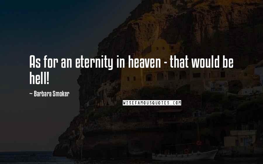 Barbara Smoker Quotes: As for an eternity in heaven - that would be hell!