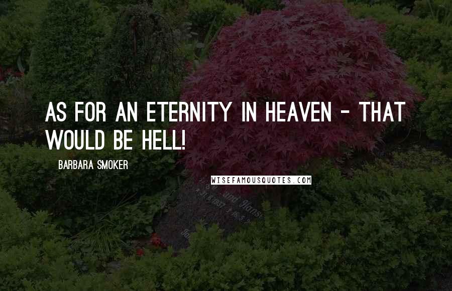 Barbara Smoker Quotes: As for an eternity in heaven - that would be hell!