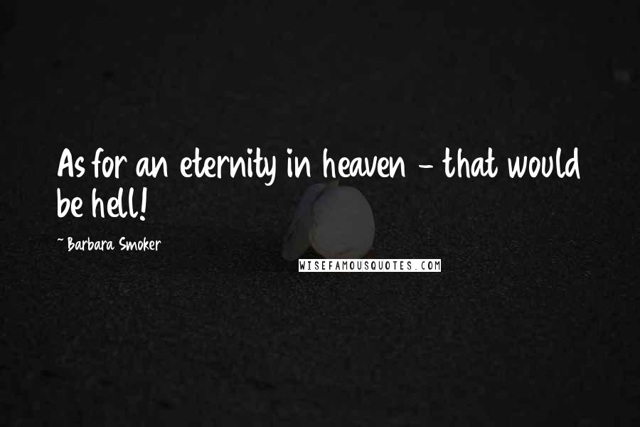 Barbara Smoker Quotes: As for an eternity in heaven - that would be hell!