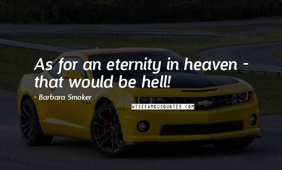 Barbara Smoker Quotes: As for an eternity in heaven - that would be hell!