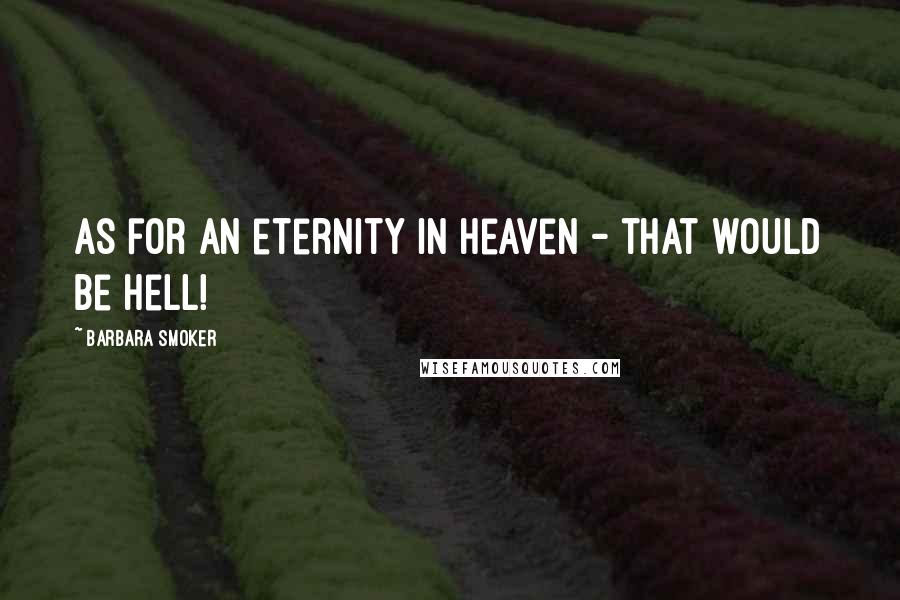 Barbara Smoker Quotes: As for an eternity in heaven - that would be hell!