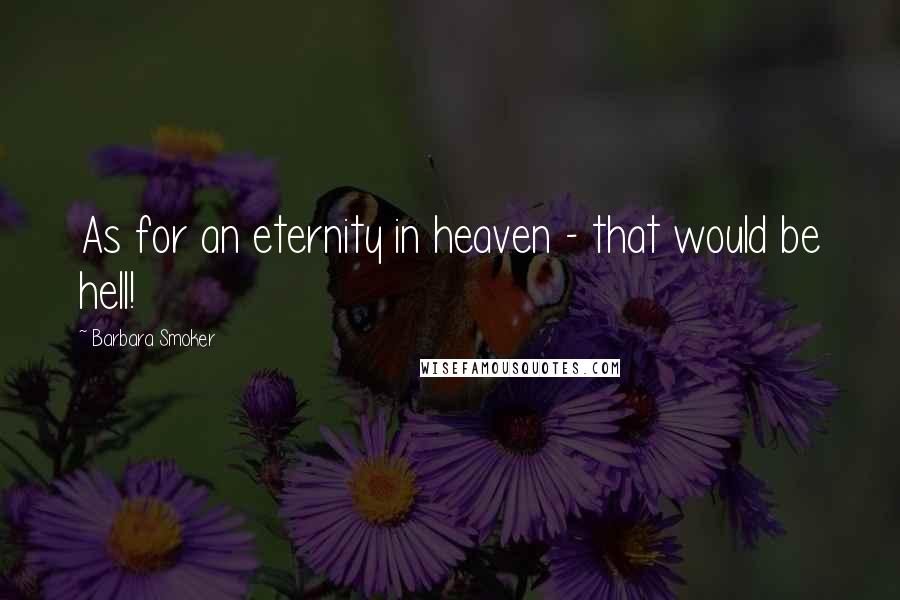 Barbara Smoker Quotes: As for an eternity in heaven - that would be hell!