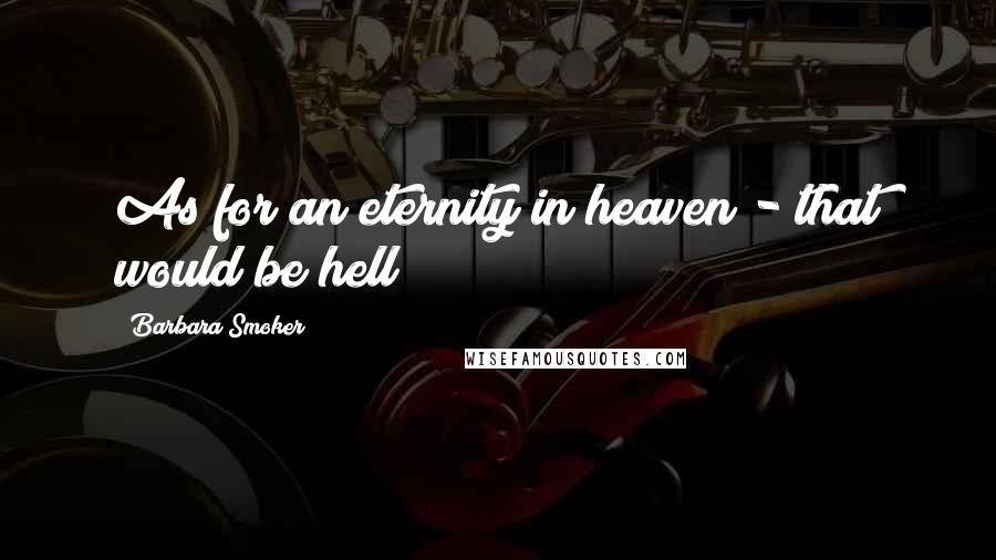 Barbara Smoker Quotes: As for an eternity in heaven - that would be hell!