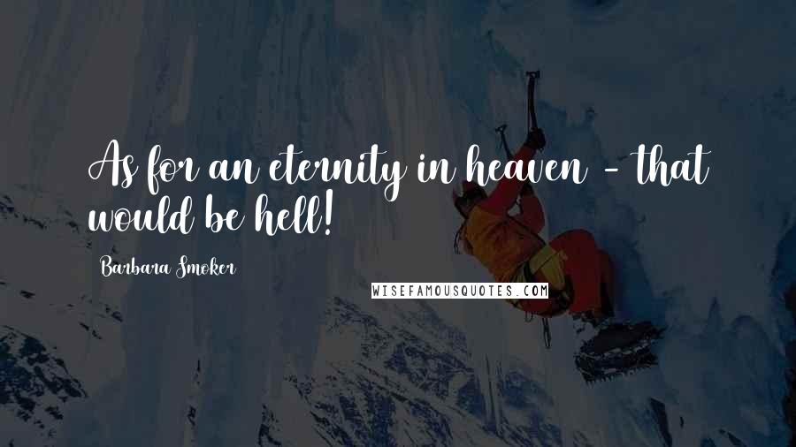 Barbara Smoker Quotes: As for an eternity in heaven - that would be hell!