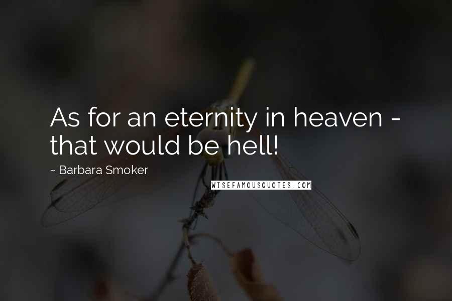 Barbara Smoker Quotes: As for an eternity in heaven - that would be hell!