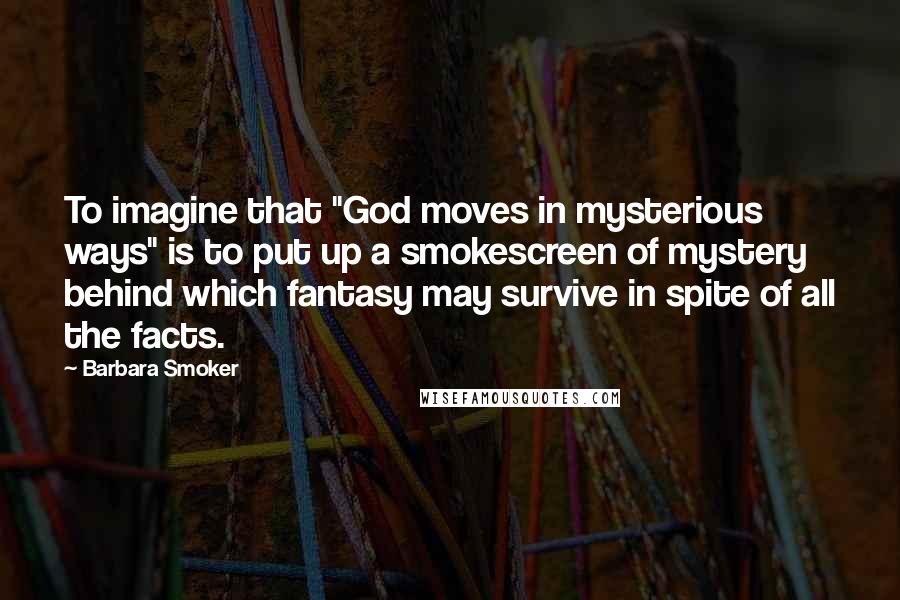 Barbara Smoker Quotes: To imagine that "God moves in mysterious ways" is to put up a smokescreen of mystery behind which fantasy may survive in spite of all the facts.