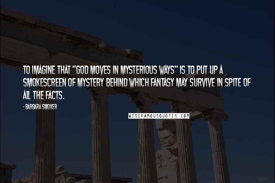 Barbara Smoker Quotes: To imagine that "God moves in mysterious ways" is to put up a smokescreen of mystery behind which fantasy may survive in spite of all the facts.