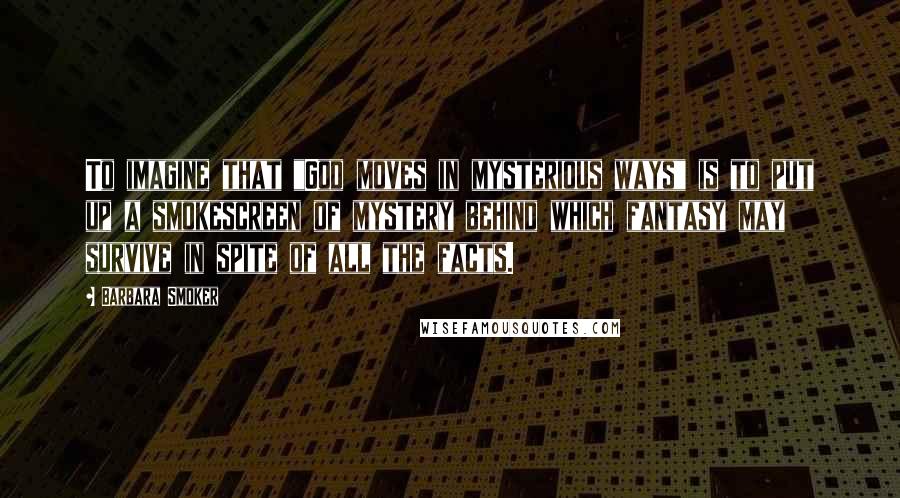 Barbara Smoker Quotes: To imagine that "God moves in mysterious ways" is to put up a smokescreen of mystery behind which fantasy may survive in spite of all the facts.