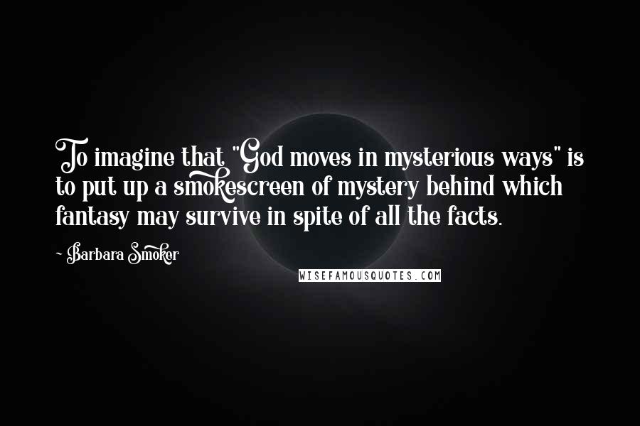 Barbara Smoker Quotes: To imagine that "God moves in mysterious ways" is to put up a smokescreen of mystery behind which fantasy may survive in spite of all the facts.