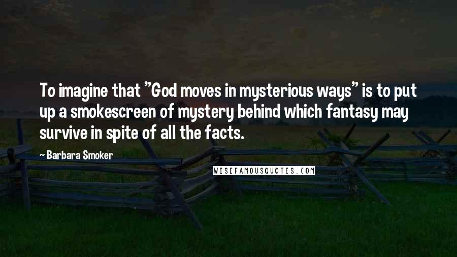 Barbara Smoker Quotes: To imagine that "God moves in mysterious ways" is to put up a smokescreen of mystery behind which fantasy may survive in spite of all the facts.