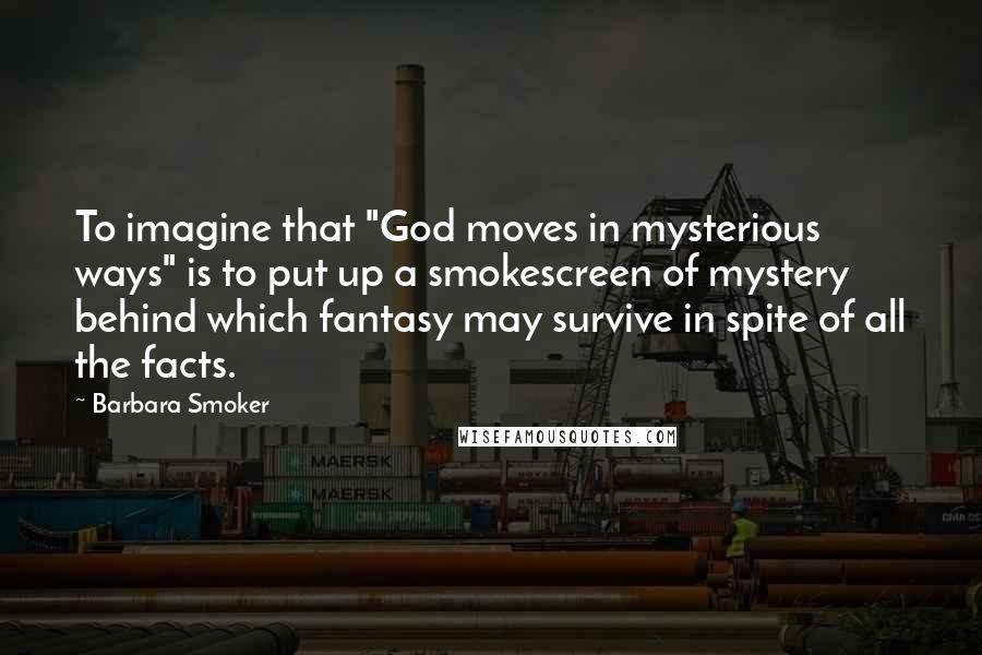 Barbara Smoker Quotes: To imagine that "God moves in mysterious ways" is to put up a smokescreen of mystery behind which fantasy may survive in spite of all the facts.