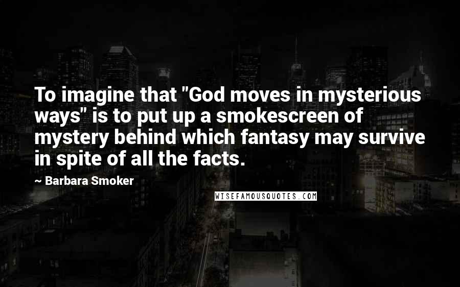 Barbara Smoker Quotes: To imagine that "God moves in mysterious ways" is to put up a smokescreen of mystery behind which fantasy may survive in spite of all the facts.