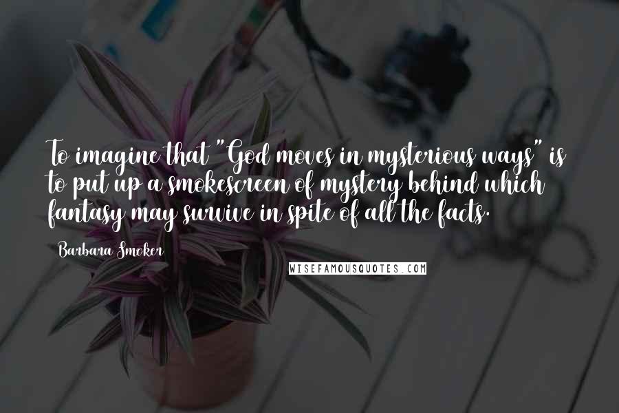 Barbara Smoker Quotes: To imagine that "God moves in mysterious ways" is to put up a smokescreen of mystery behind which fantasy may survive in spite of all the facts.