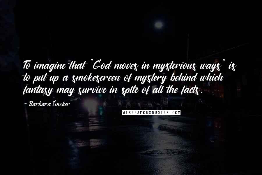 Barbara Smoker Quotes: To imagine that "God moves in mysterious ways" is to put up a smokescreen of mystery behind which fantasy may survive in spite of all the facts.