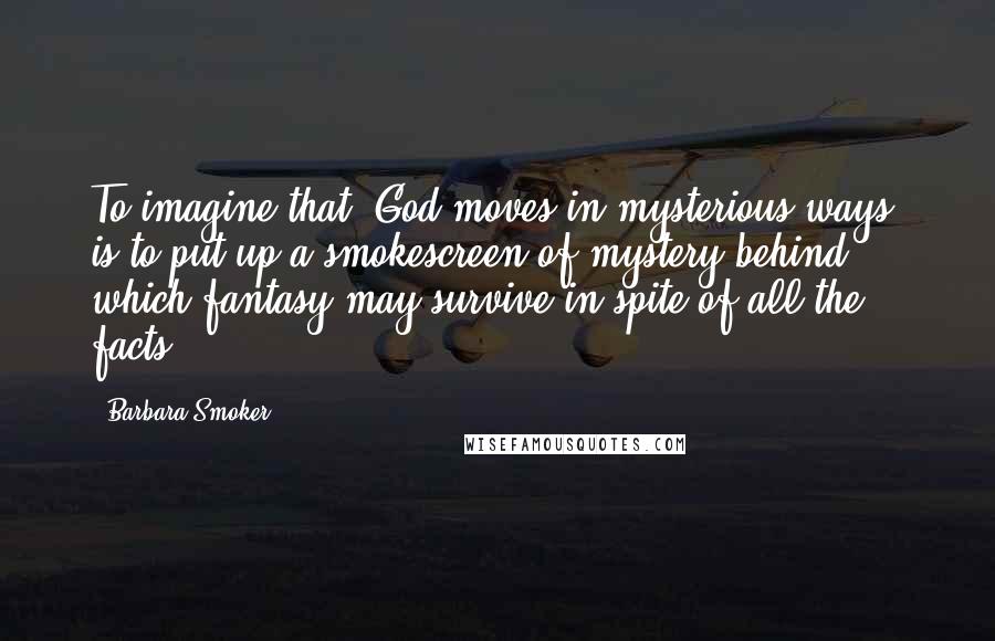 Barbara Smoker Quotes: To imagine that "God moves in mysterious ways" is to put up a smokescreen of mystery behind which fantasy may survive in spite of all the facts.