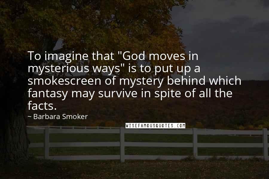Barbara Smoker Quotes: To imagine that "God moves in mysterious ways" is to put up a smokescreen of mystery behind which fantasy may survive in spite of all the facts.