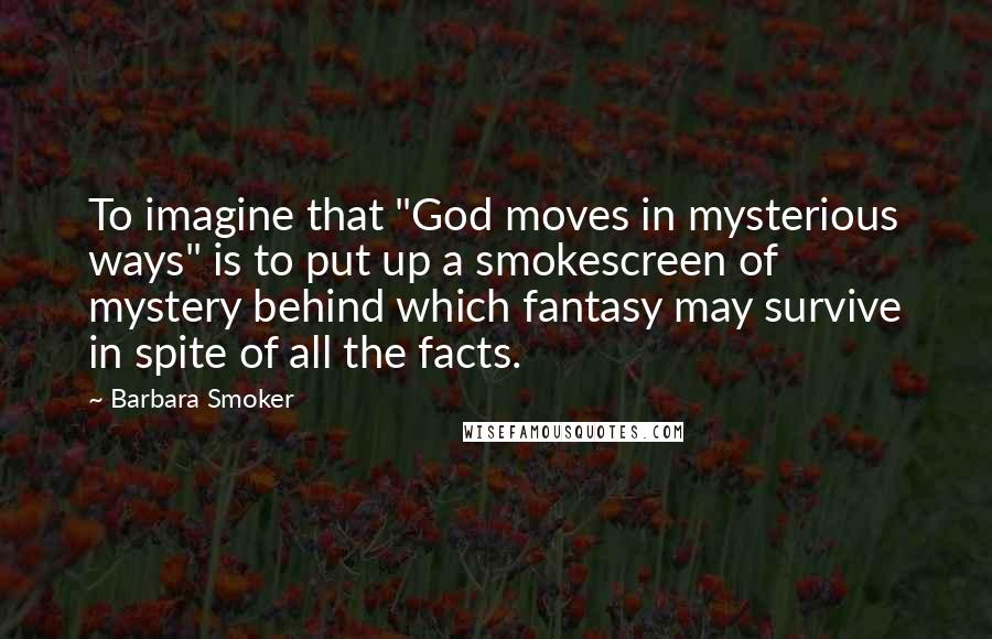 Barbara Smoker Quotes: To imagine that "God moves in mysterious ways" is to put up a smokescreen of mystery behind which fantasy may survive in spite of all the facts.