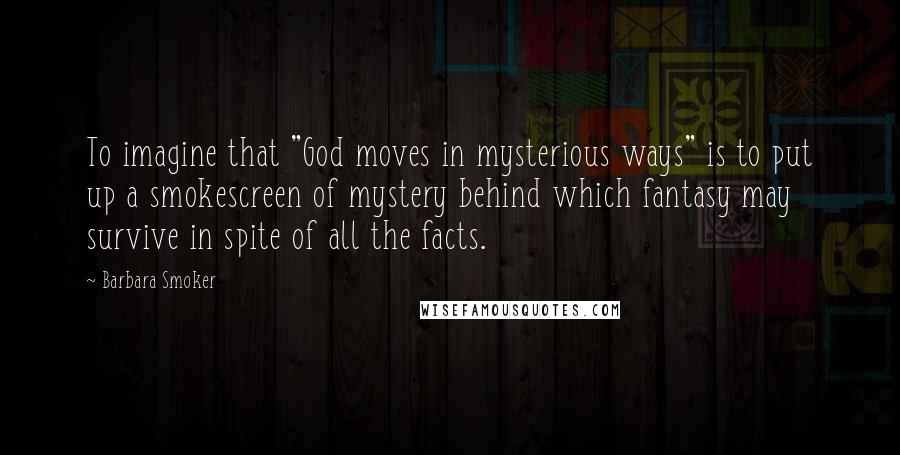 Barbara Smoker Quotes: To imagine that "God moves in mysterious ways" is to put up a smokescreen of mystery behind which fantasy may survive in spite of all the facts.