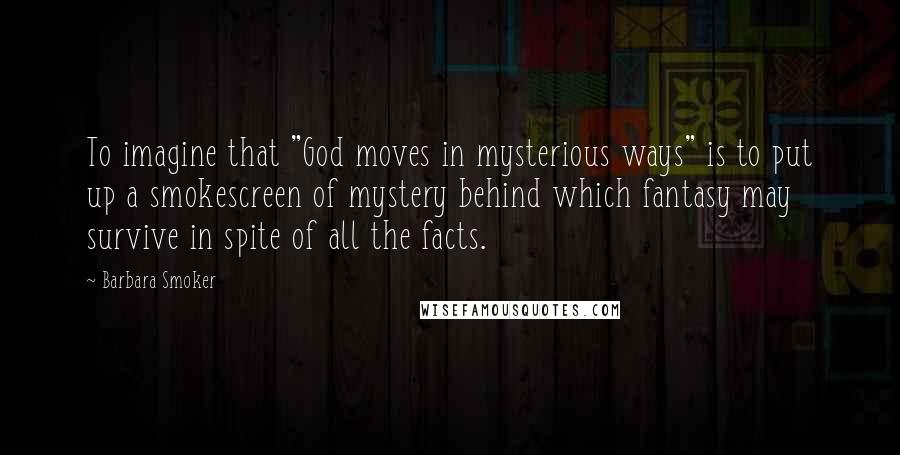 Barbara Smoker Quotes: To imagine that "God moves in mysterious ways" is to put up a smokescreen of mystery behind which fantasy may survive in spite of all the facts.