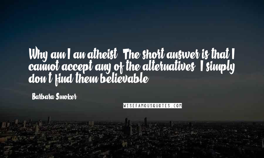 Barbara Smoker Quotes: Why am I an atheist? The short answer is that I cannot accept any of the alternatives. I simply don't find them believable.