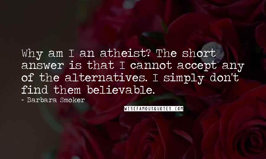 Barbara Smoker Quotes: Why am I an atheist? The short answer is that I cannot accept any of the alternatives. I simply don't find them believable.