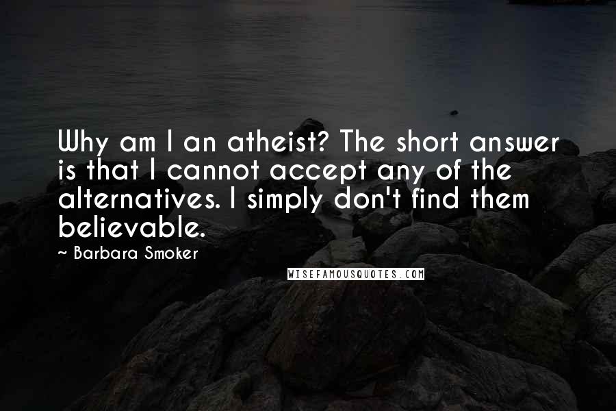 Barbara Smoker Quotes: Why am I an atheist? The short answer is that I cannot accept any of the alternatives. I simply don't find them believable.