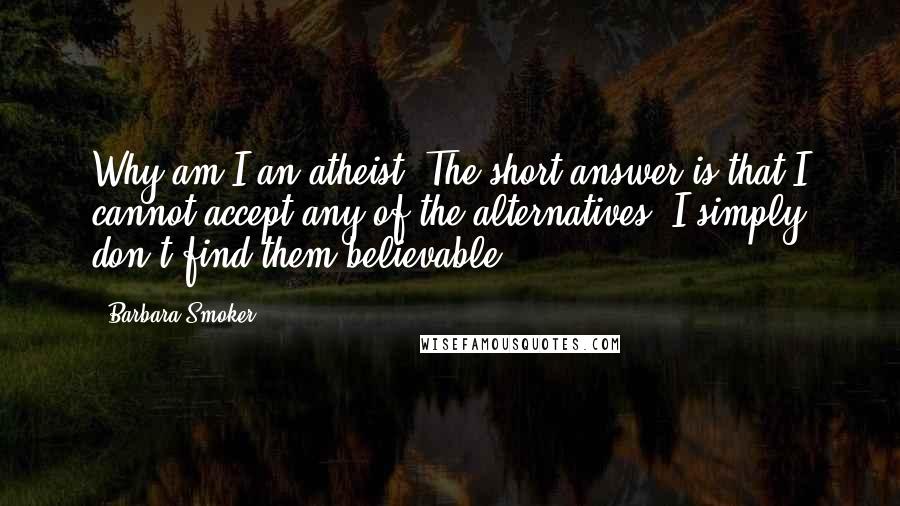 Barbara Smoker Quotes: Why am I an atheist? The short answer is that I cannot accept any of the alternatives. I simply don't find them believable.