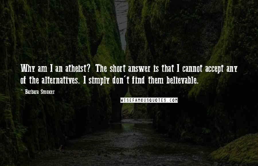 Barbara Smoker Quotes: Why am I an atheist? The short answer is that I cannot accept any of the alternatives. I simply don't find them believable.