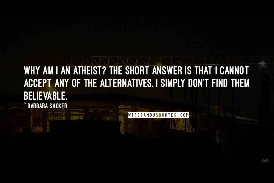 Barbara Smoker Quotes: Why am I an atheist? The short answer is that I cannot accept any of the alternatives. I simply don't find them believable.