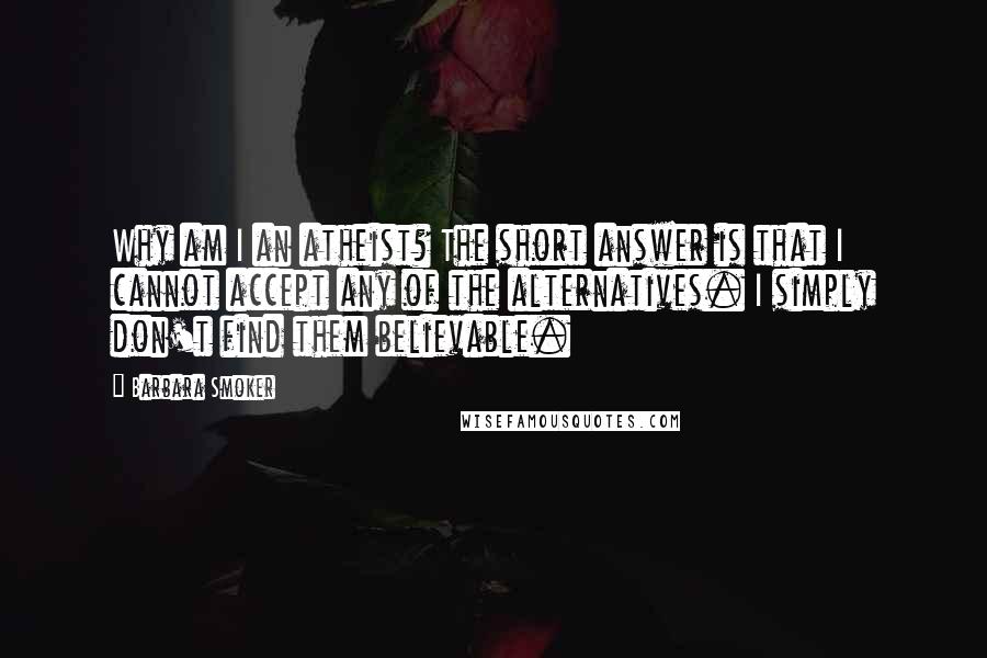 Barbara Smoker Quotes: Why am I an atheist? The short answer is that I cannot accept any of the alternatives. I simply don't find them believable.