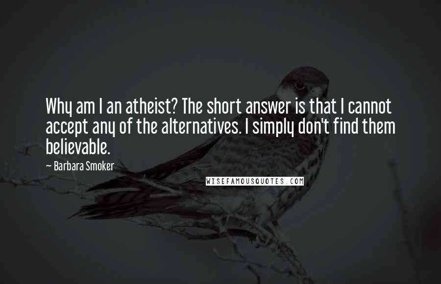 Barbara Smoker Quotes: Why am I an atheist? The short answer is that I cannot accept any of the alternatives. I simply don't find them believable.