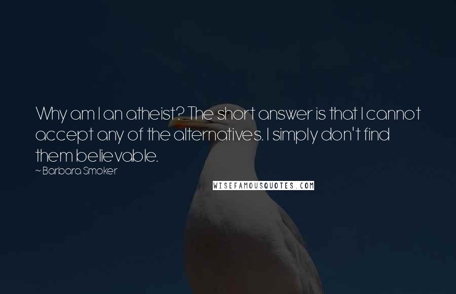 Barbara Smoker Quotes: Why am I an atheist? The short answer is that I cannot accept any of the alternatives. I simply don't find them believable.