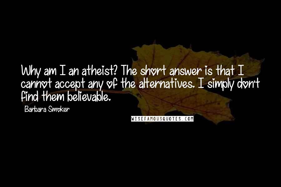 Barbara Smoker Quotes: Why am I an atheist? The short answer is that I cannot accept any of the alternatives. I simply don't find them believable.