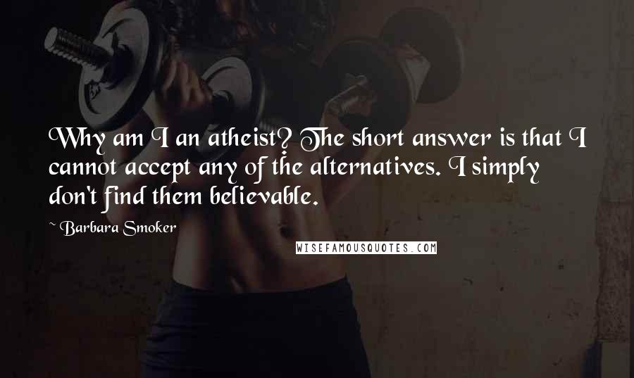 Barbara Smoker Quotes: Why am I an atheist? The short answer is that I cannot accept any of the alternatives. I simply don't find them believable.