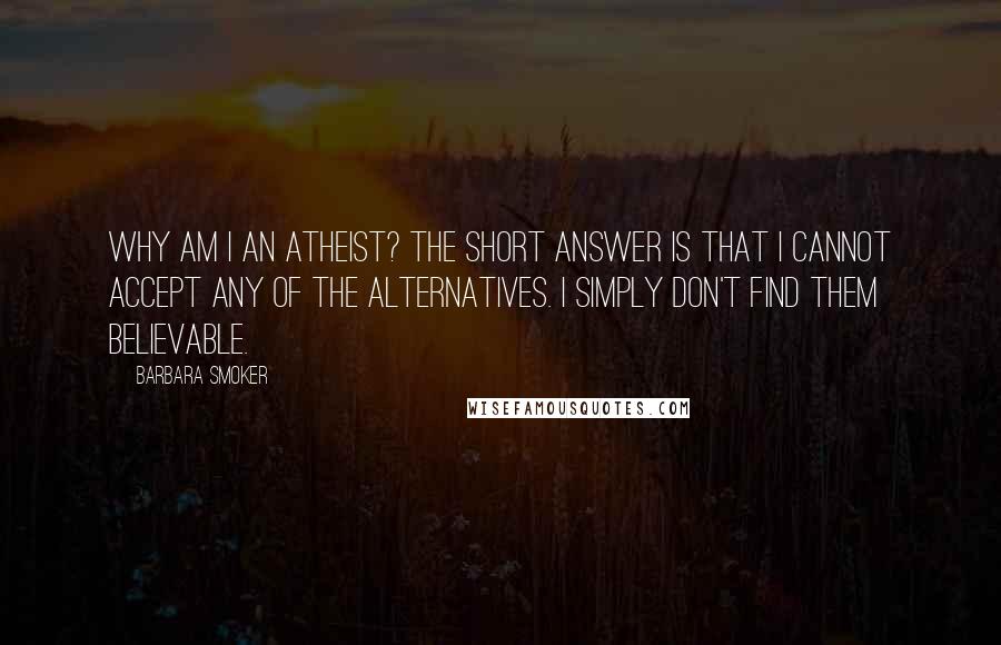 Barbara Smoker Quotes: Why am I an atheist? The short answer is that I cannot accept any of the alternatives. I simply don't find them believable.